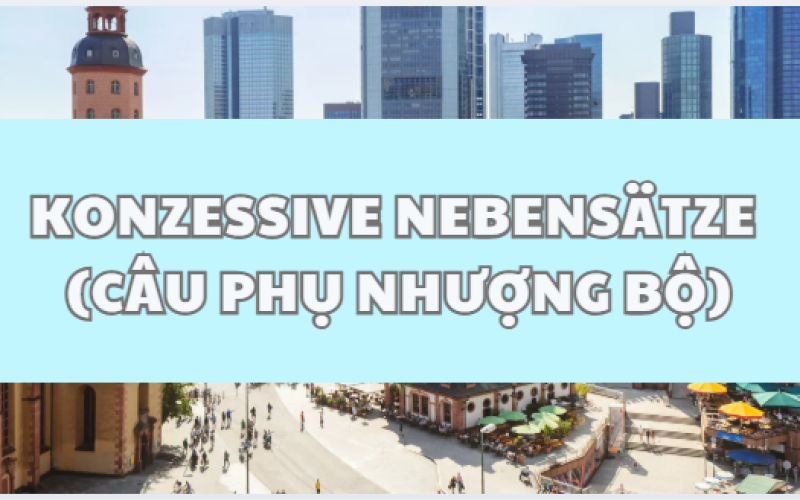 Konzessive Nebensätze – Câu phụ nhượng bộ trong tiếng Đức