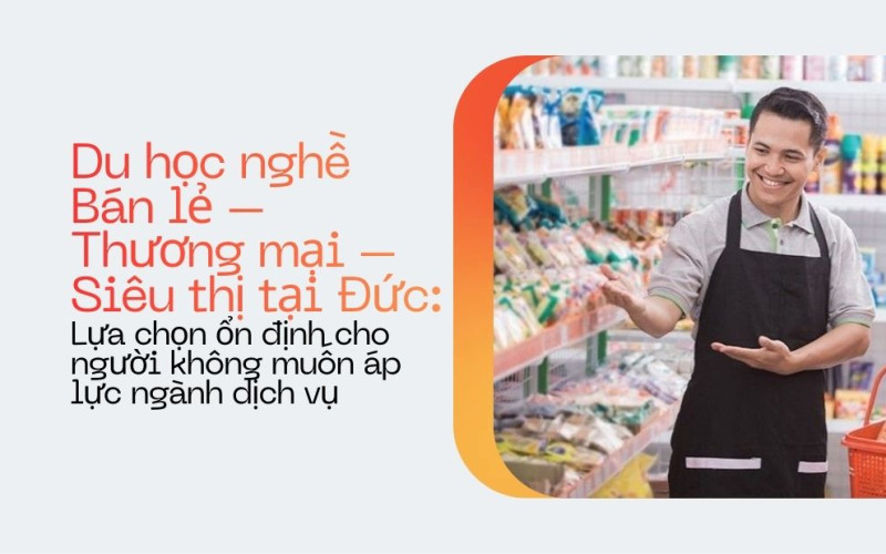 Du học nghề Bán lẻ – Thương mại – Siêu thị tại Đức: Lựa chọn ổn định cho người không muốn áp lực ngành dịch vụ