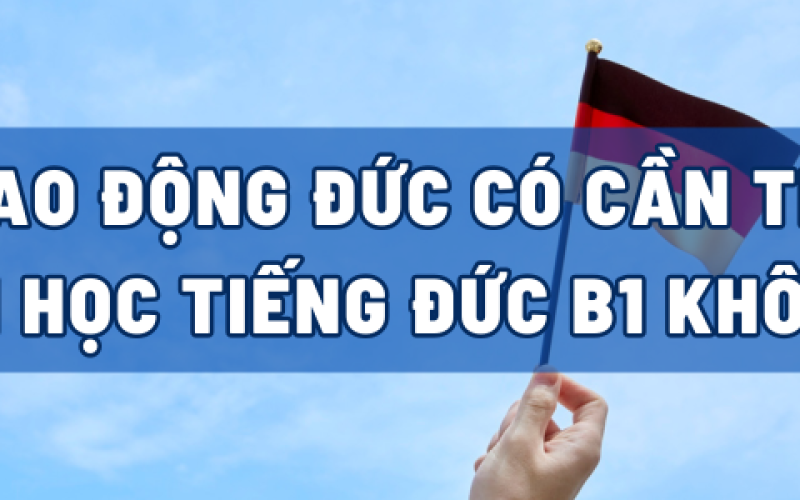 ĐI LAO ĐỘNG ĐỨC CẦN THIẾT PHẢI HỌC TIẾNG ĐỨC B1